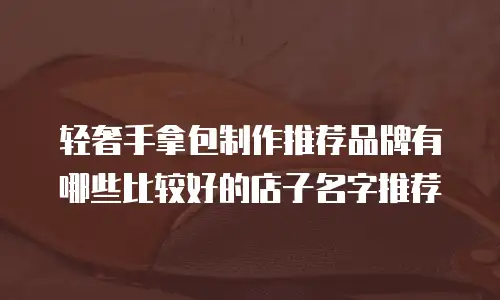 轻奢手拿包制作推荐品牌有哪些比较好的店子名字推荐