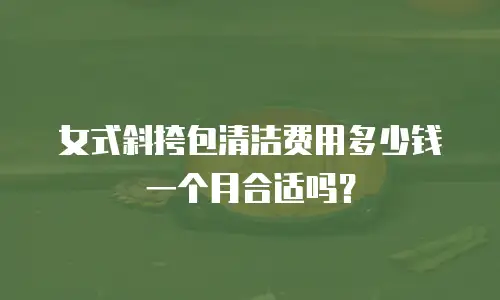 女式斜挎包清洁费用多少钱一个月合适吗？