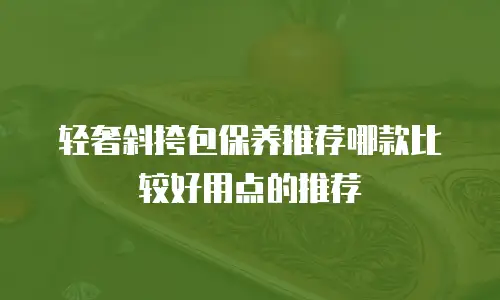 轻奢斜挎包保养推荐哪款比较好用点的推荐
