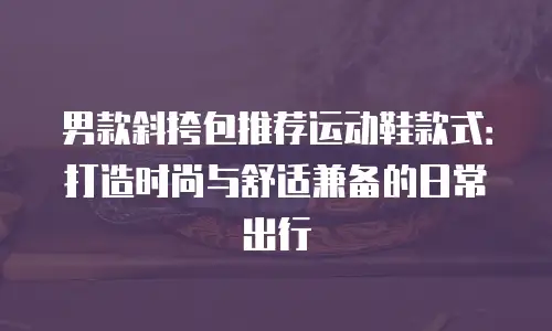 男款斜挎包推荐运动鞋款式：打造时尚与舒适兼备的日常出行
