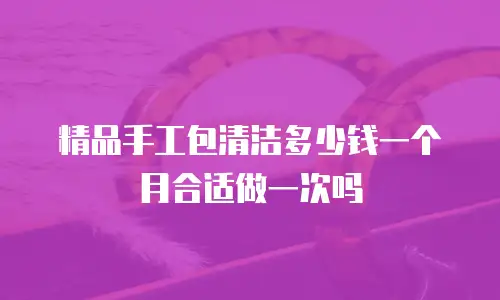 精品手工包清洁多少钱一个月合适做一次吗