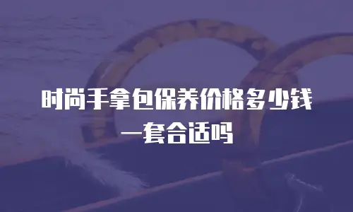 时尚手拿包保养价格多少钱一套合适吗