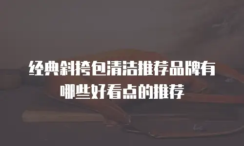 经典斜挎包清洁推荐品牌有哪些好看点的推荐