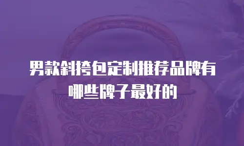 男款斜挎包定制推荐品牌有哪些牌子最好的