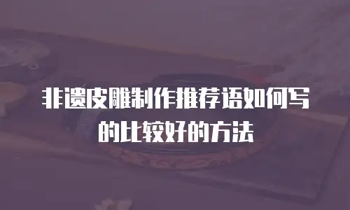 非遗皮雕制作推荐语如何写的比较好的方法