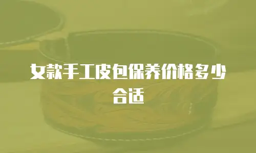 女款手工皮包保养价格多少合适
