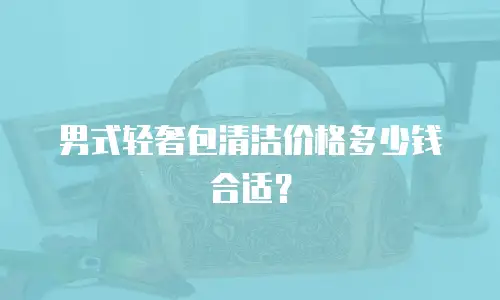 男式轻奢包清洁价格多少钱合适？