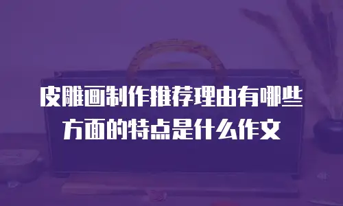 皮雕画制作推荐理由有哪些方面的特点是什么作文