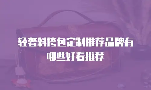 轻奢斜挎包定制推荐品牌有哪些好看推荐