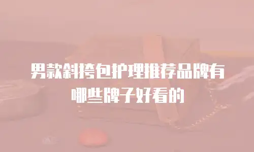 男款斜挎包护理推荐品牌有哪些牌子好看的