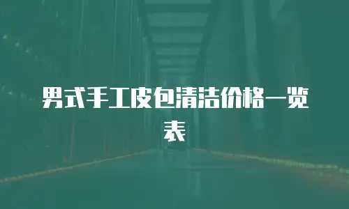  男式手工皮包清洁价格一览表