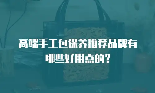 高端手工包保养推荐品牌有哪些好用点的？