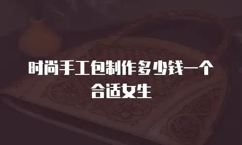 时尚手工包制作多少钱一个合适女生