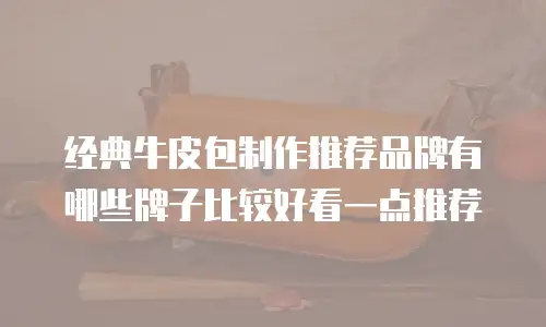 经典牛皮包制作推荐品牌有哪些牌子比较好看一点推荐