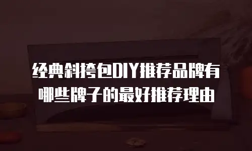 经典斜挎包DIY推荐品牌有哪些牌子的最好推荐理由