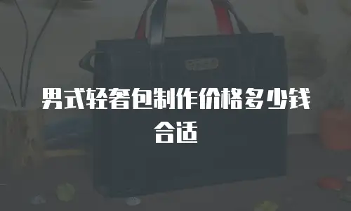 男式轻奢包制作价格多少钱合适