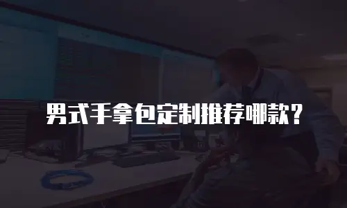 男式手拿包定制推荐哪款？