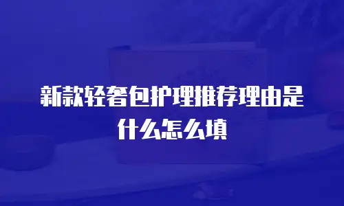 新款轻奢包护理推荐理由是什么怎么填