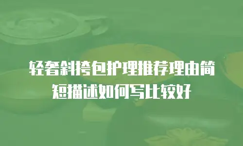 轻奢斜挎包护理推荐理由简短描述如何写比较好