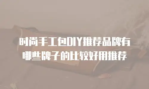 时尚手工包DIY推荐品牌有哪些牌子的比较好用推荐