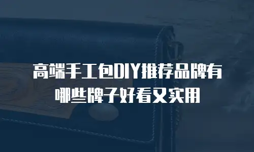 高端手工包DIY推荐品牌有哪些牌子好看又实用