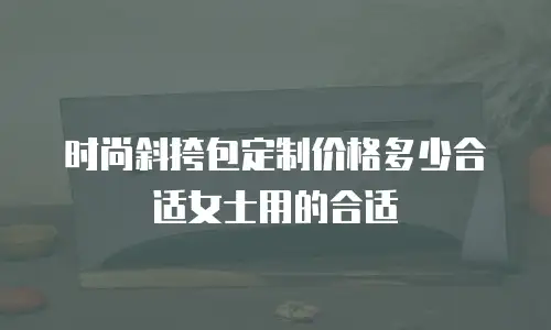 时尚斜挎包定制价格多少合适女士用的合适