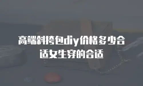 高端斜挎包diy价格多少合适女生穿的合适