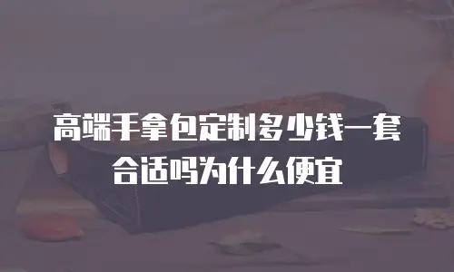 高端手拿包定制多少钱一套合适吗为什么便宜