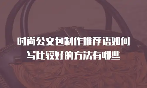 时尚公文包制作推荐语如何写比较好的方法有哪些