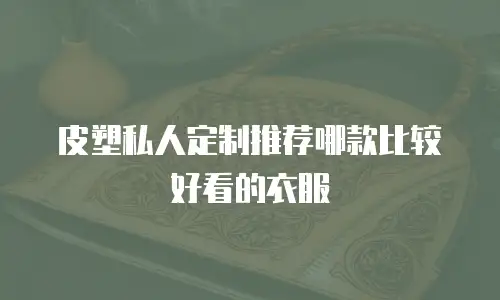 皮塑私人定制推荐哪款比较好看的衣服