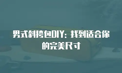 男式斜挎包DIY: 找到适合你的完美尺寸