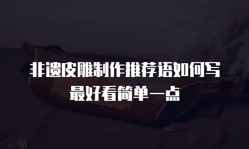 非遗皮雕制作推荐语如何写最好看简单一点