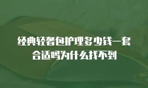 经典轻奢包护理多少钱一套合适吗为什么找不到