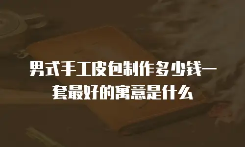男式手工皮包制作多少钱一套最好的寓意是什么