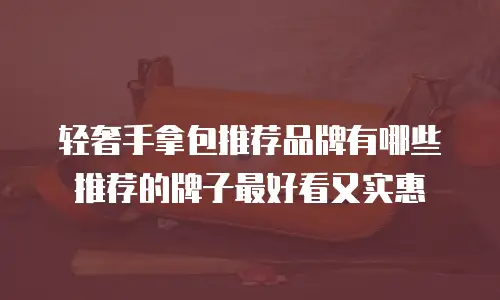 轻奢手拿包推荐品牌有哪些推荐的牌子最好看又实惠