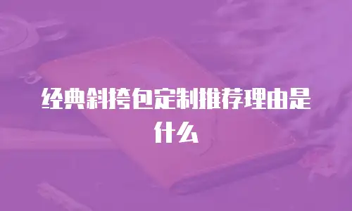 经典斜挎包定制推荐理由是什么