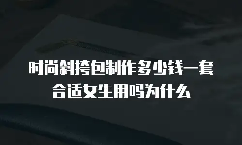 时尚斜挎包制作多少钱一套合适女生用吗为什么