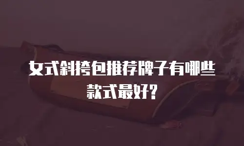 女式斜挎包推荐牌子有哪些款式最好?