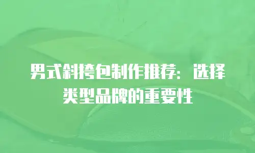 男式斜挎包制作推荐：选择类型品牌的重要性