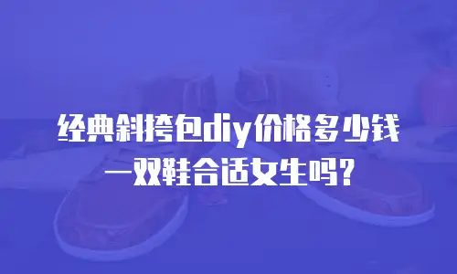 经典斜挎包diy价格多少钱一双鞋合适女生吗？