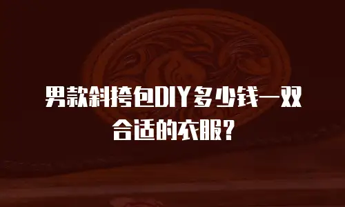 男款斜挎包DIY多少钱一双合适的衣服？