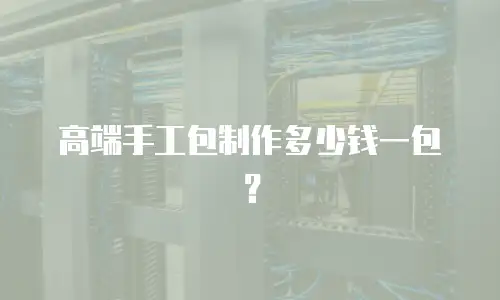 高端手工包制作多少钱一包？