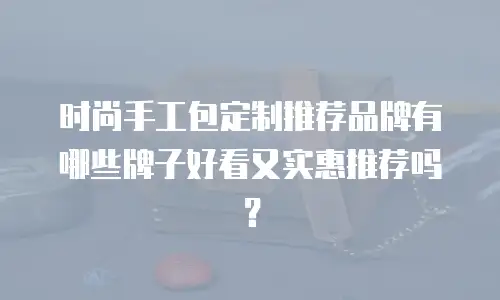 时尚手工包定制推荐品牌有哪些牌子好看又实惠推荐吗？