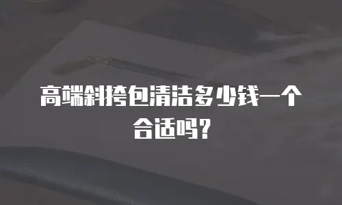 高端斜挎包清洁多少钱一个合适吗？