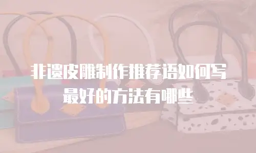 非遗皮雕制作推荐语如何写最好的方法有哪些