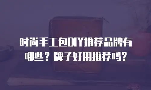 时尚手工包DIY推荐品牌有哪些？牌子好用推荐吗？