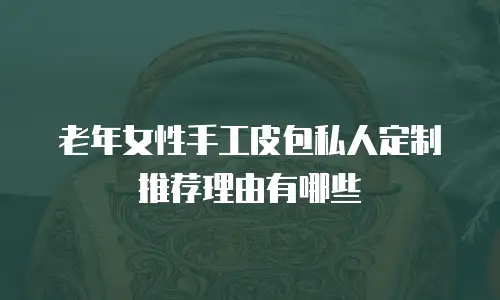 老年女性手工皮包私人定制推荐理由有哪些