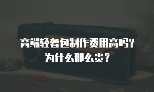 高端轻奢包制作费用高吗？为什么那么贵？