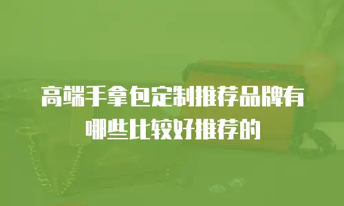 高端手拿包定制推荐品牌有哪些比较好推荐的