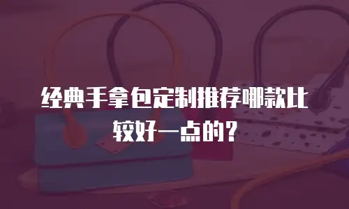 经典手拿包定制推荐哪款比较好一点的？